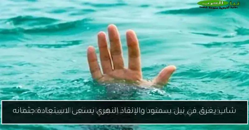 شاب يغرق في نيل سمنود والإنقاذ النهري يسعى لاستعادة جثمانه
