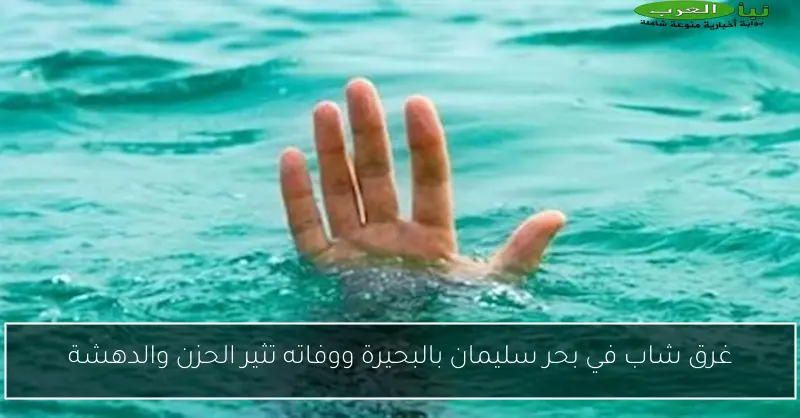 غرق شاب في بحر سليمان بالبحيرة ووفاته تثير الحزن والدهشة