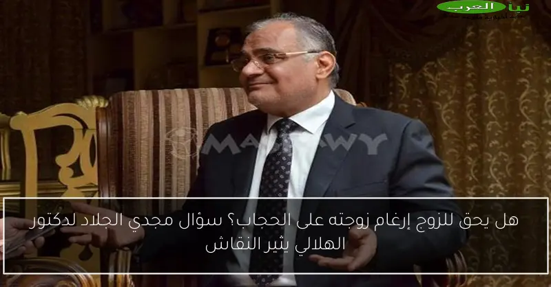 هل يحق للزوج إرغام زوجته على الحجاب؟ سؤال مجدي الجلاد لدكتور الهلالي يثير النقاش