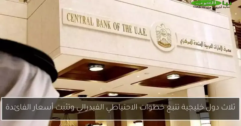 ثلاث دول خليجية تتبع خطوات الاحتياطي الفيدرالي وتثبت أسعار الفائدة