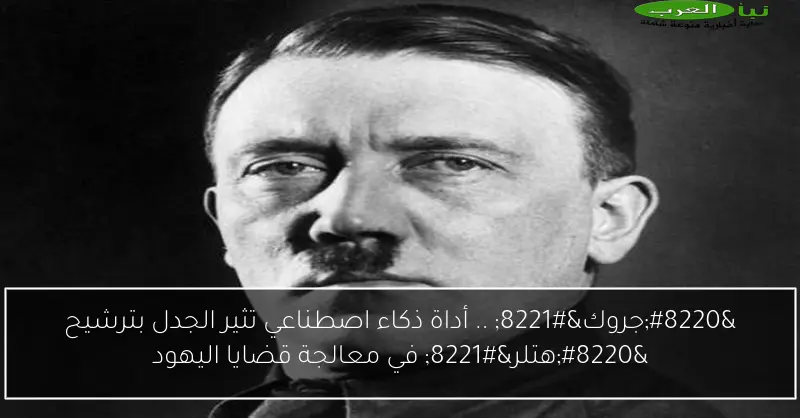 “جروك” .. أداة ذكاء اصطناعي تثير الجدل بترشيح “هتلر” في معالجة قضايا اليهود