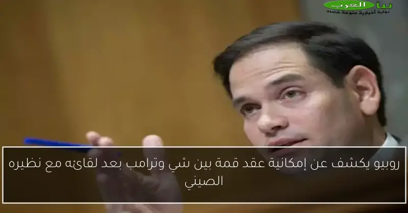 روبيو يكشف عن إمكانية عقد قمة بين شي وترامب بعد لقائه مع نظيره الصيني