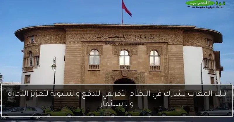 بنك المغرب يشارك في النظام الأفريقي للدفع والتسوية لتعزيز التجارة والاستثمار