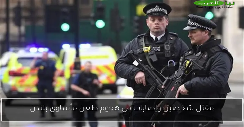مقتل شخصين وإصابات في هجوم طعن مأساوي بلندن