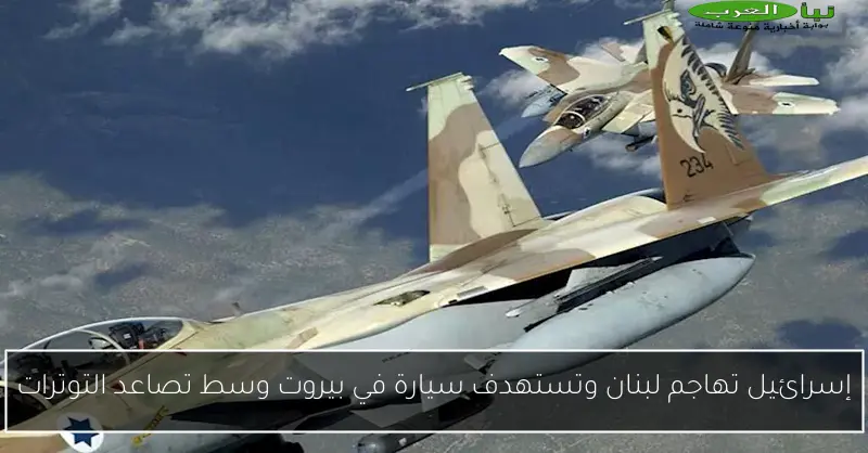 إسرائيل تهاجم لبنان وتستهدف سيارة في بيروت وسط تصاعد التوترات