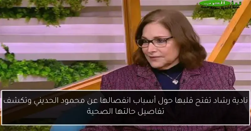 نادية رشاد تفتح قلبها حول أسباب انفصالها عن محمود الحديني وتكشف تفاصيل حالتها الصحية