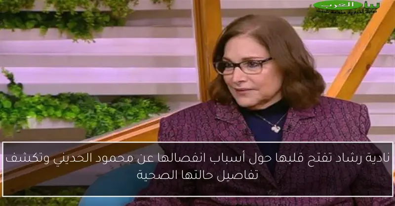 نادية رشاد تفتح قلبها حول أسباب انفصالها عن محمود الحديني وتكشف تفاصيل حالتها الصحية
