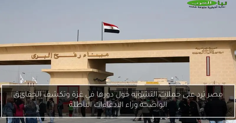 مصر ترد على حملات التشويه حول دورها في غزة وتكشف الحقائق الواضحة وراء الادعاءات الباطلة