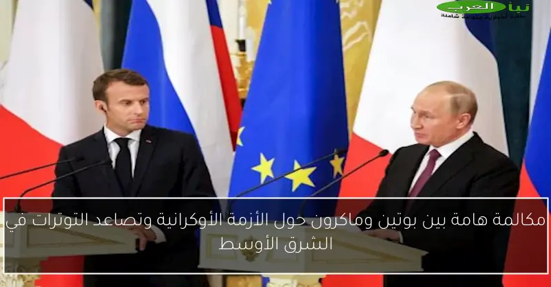 مكالمة هامة بين بوتين وماكرون حول الأزمة الأوكرانية وتصاعد التوترات في الشرق الأوسط