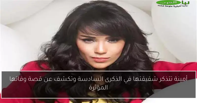 أمينة تتذكر شقيقتها في الذكرى السادسة وتكشف عن قصة وفاتها المؤثرة