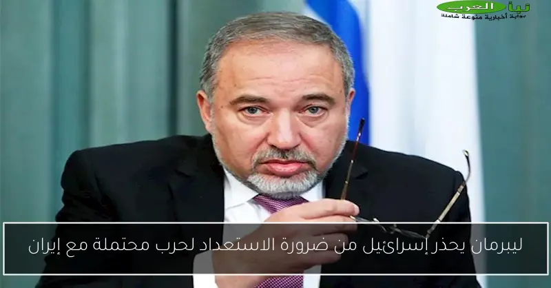 ليبرمان يحذر إسرائيل من ضرورة الاستعداد لحرب محتملة مع إيران