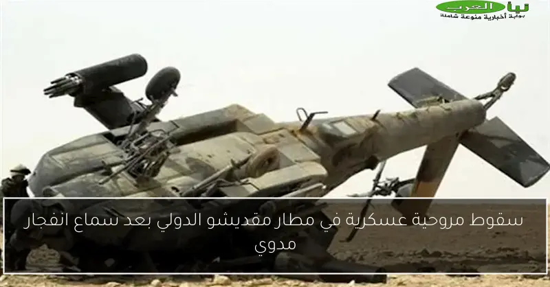 سقوط مروحية عسكرية في مطار مقديشو الدولي بعد سماع انفجار مدوي