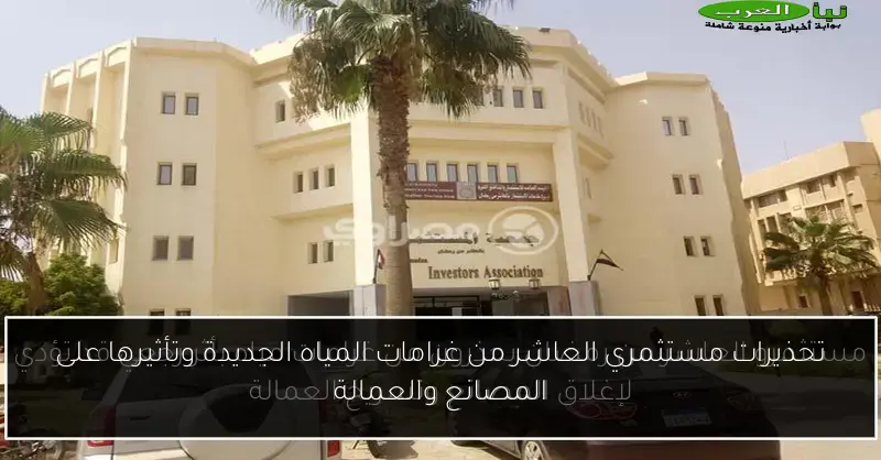 تحذيرات مستثمري العاشر من غرامات المياه الجديدة وتأثيرها على المصانع والعمالة