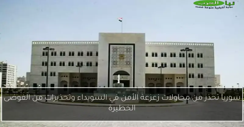 سوريا تحذر من محاولات زعزعة الأمن في السويداء وتحذيرات من الفوضى الخطيرة