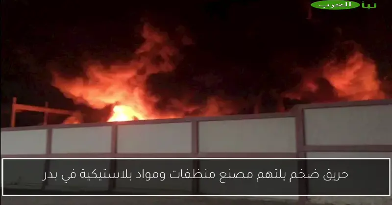 حريق ضخم يلتهم مصنع منظفات ومواد بلاستيكية في بدر