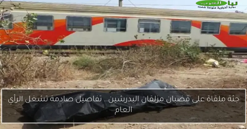 جثة ملقاة على قضبان مزلقان البدرشين.. تفاصيل صادمة تشغل الرأي العام