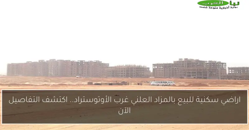 اراضي سكنية للبيع بالمزاد العلني غرب الأوتوستراد.. اكتشف التفاصيل الآن