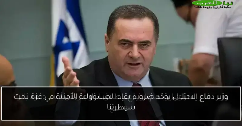 وزير دفاع الاحتلال يؤكد ضرورة بقاء المسؤولية الأمنية في غزة تحت سيطرتنا