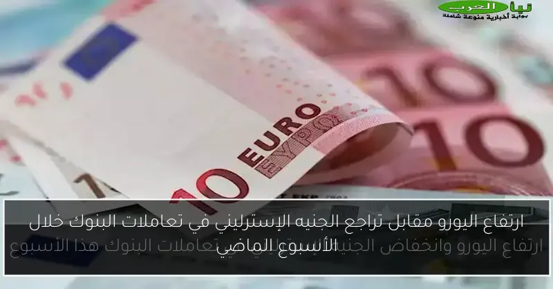 ارتفاع اليورو مقابل تراجع الجنيه الإسترليني في تعاملات البنوك خلال الأسبوع الماضي