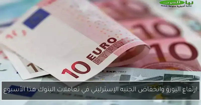 ارتفاع اليورو وانخفاض الجنيه الإسترليني في تعاملات البنوك هذا الأسبوع