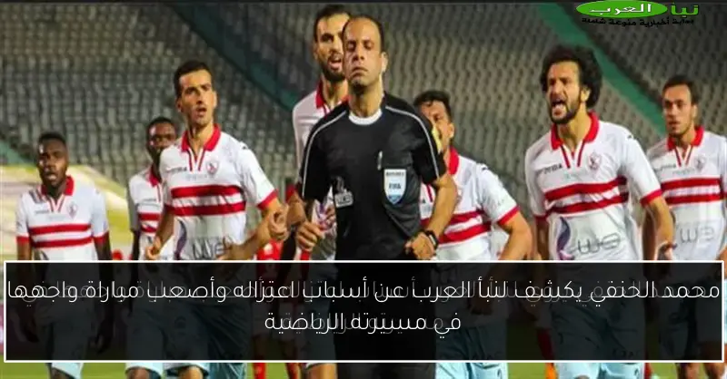 محمد الحنفي يكشف لنبأ العرب عن أسباب اعتزاله وأصعب مباراة واجهها في مسيرته الرياضية