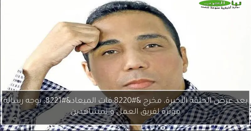 بعد عرض الحلقة الأخيرة، مخرج “فات الميعاد” يوجه رسالة مؤثرة لفريق العمل والمشاهدين