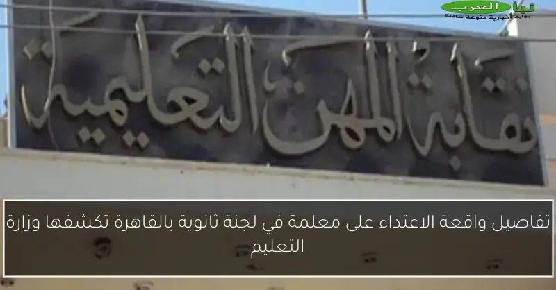 تفاصيل واقعة الاعتداء على معلمة في لجنة ثانوية بالقاهرة تكشفها وزارة التعليم