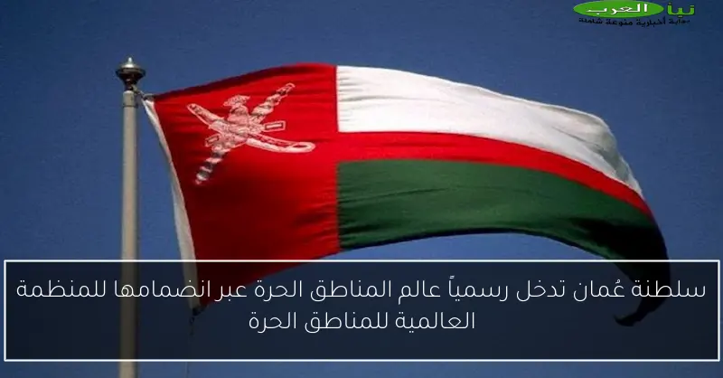 سلطنة عُمان تدخل رسمياً عالم المناطق الحرة عبر انضمامها للمنظمة العالمية للمناطق الحرة
