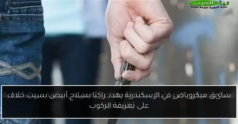 سائق ميكروباص في الإسكندرية يهدد راكبًا بسلاح أبيض بسبب خلاف على تعريفة الركوب