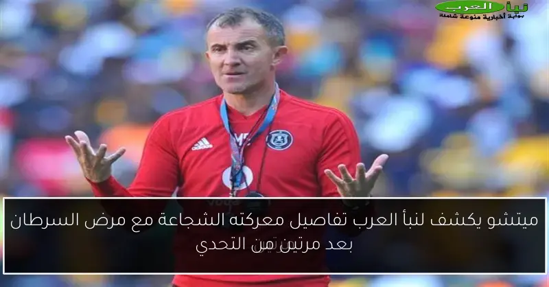ميتشو يكشف لنبأ العرب تفاصيل معركته الشجاعة مع مرض السرطان بعد مرتين من التحدي