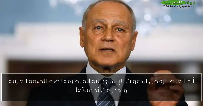 أبو الغيط يرفض الدعوات الإسرائيلية المتطرفة لضم الضفة الغربية ويحذر من تداعياتها