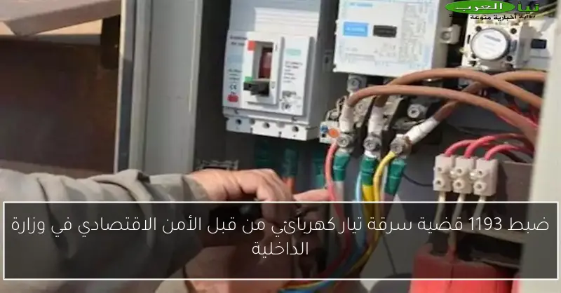 ضبط 1193 قضية سرقة تيار كهربائي من قبل الأمن الاقتصادي في وزارة الداخلية