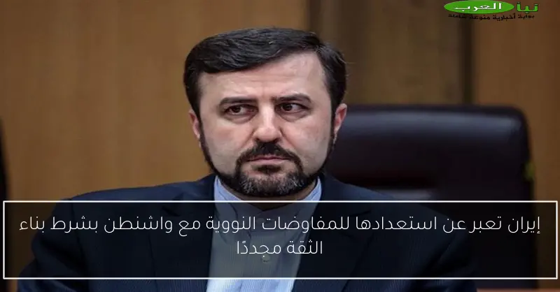إيران تعبر عن استعدادها للمفاوضات النووية مع واشنطن بشرط بناء الثقة مجددًا