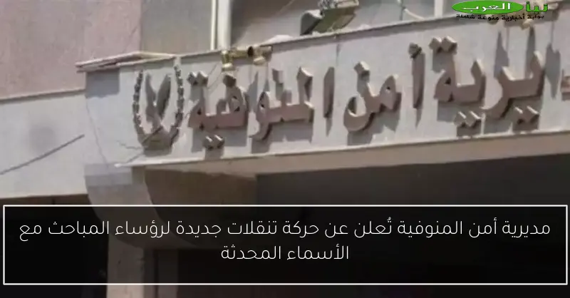 مديرية أمن المنوفية تُعلن عن حركة تنقلات جديدة لرؤساء المباحث مع الأسماء المحدثة