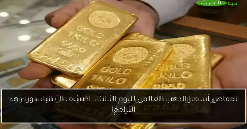انخفاض أسعار الذهب العالمي لليوم الثالث.. اكتشف الأسباب وراء هذا التراجع!