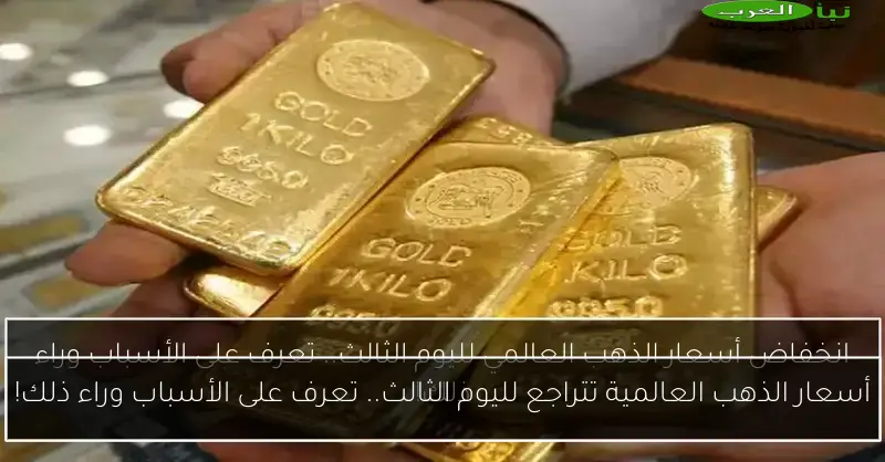 أسعار الذهب العالمية تتراجع لليوم الثالث.. تعرف على الأسباب وراء ذلك!
