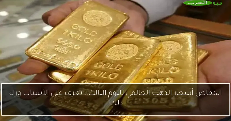 انخفاض أسعار الذهب العالمي لليوم الثالث.. تعرف على الأسباب وراء ذلك!