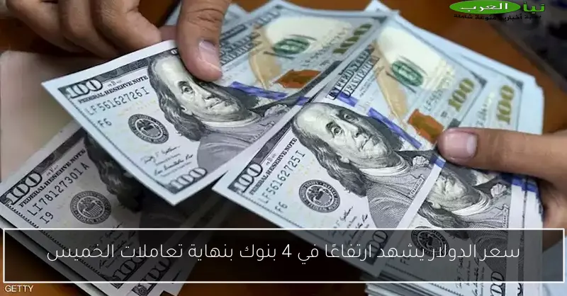 سعر الدولار يشهد ارتفاعًا في 4 بنوك بنهاية تعاملات الخميس