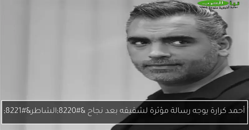 أحمد كرارة يوجه رسالة مؤثرة لشقيقه بعد نجاح “الشاطر”