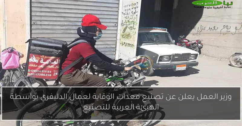 وزير العمل يعلن عن تصنيع معدات الوقاية لعمال الدليفري بواسطة الهيئة العربية للتصنيع