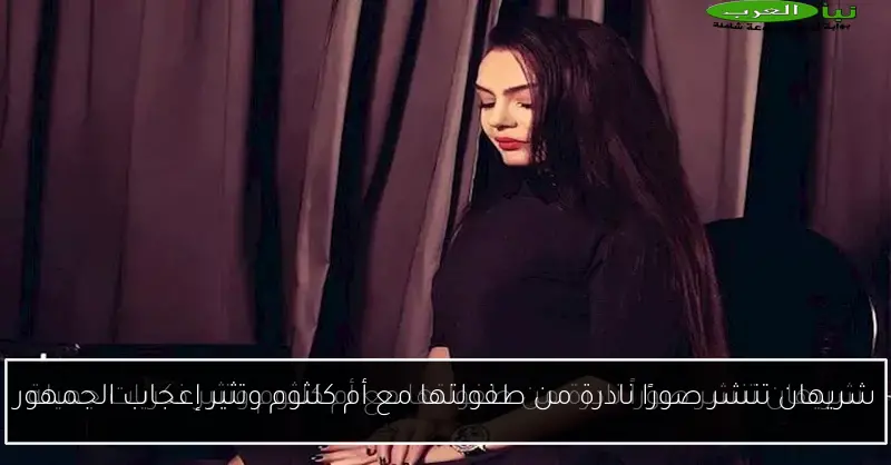 شريهان تنشر صورًا نادرة من طفولتها مع أم كلثوم وتثير إعجاب الجمهور