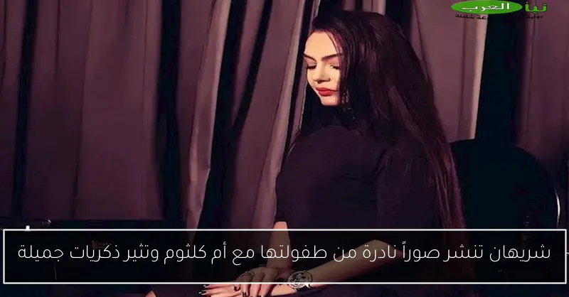 شريهان تنشر صوراً نادرة من طفولتها مع أم كلثوم وتثير ذكريات جميلة