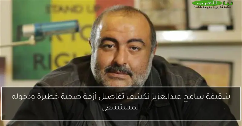 شقيقة سامح عبدالعزيز تكشف تفاصيل أزمة صحية خطيرة ودخوله المستشفى