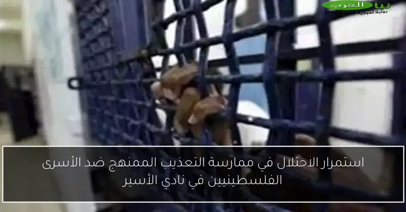 استمرار الاحتلال في ممارسة التعذيب الممنهج ضد الأسرى الفلسطينيين في نادي الأسير