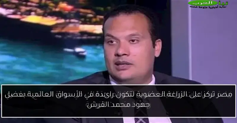 مصر تركز على الزراعة العضوية لتكون رائدة في الأسواق العالمية بفضل جهود محمد القرش