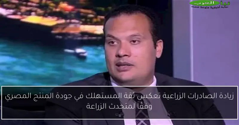 زيادة الصادرات الزراعية تعكس ثقة المستهلك في جودة المنتج المصري وفقًا لمتحدث الزراعة