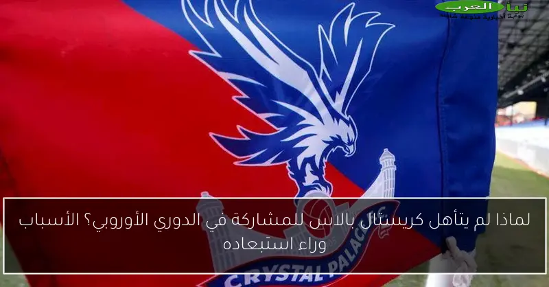 لماذا لم يتأهل كريستال بالاس للمشاركة في الدوري الأوروبي؟ الأسباب وراء استبعاده