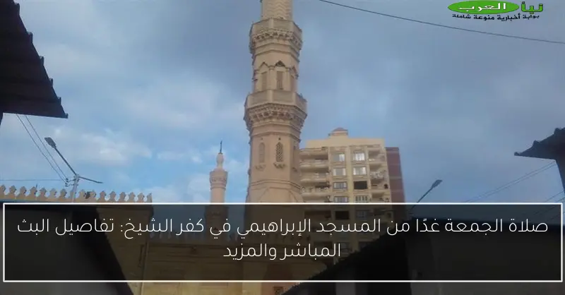 صلاة الجمعة غدًا من المسجد الإبراهيمي في كفر الشيخ: تفاصيل البث المباشر والمزيد