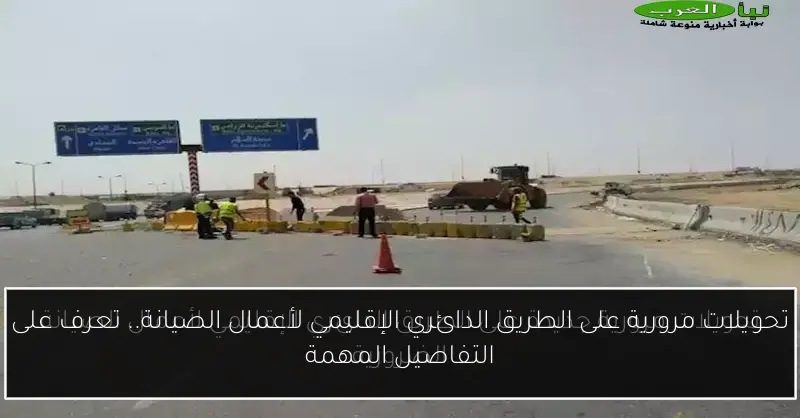 تحويلات مرورية على الطريق الدائري الإقليمي لأعمال الصيانة.. تعرف على التفاصيل المهمة