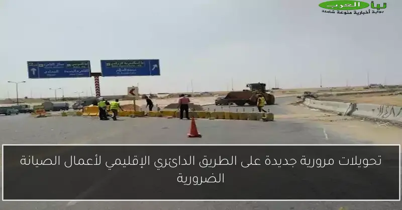تحويلات مرورية جديدة على الطريق الدائري الإقليمي لأعمال الصيانة الضرورية